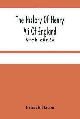 The History Of Henry Vii Of England: Written In The Year 1616 - Francis Bacon - cover