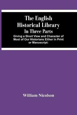 The English Historical Library: In Three Parts. Giving A Short View And Character Of Most Of Our Historians Either In Print Or Manuscript: With An Account Of Our Records, Law-Books, Coins, And Other Matters Serviceable To The Undertakers Of A General History Of England - William Nicolson - cover