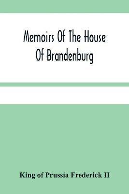 Memoirs Of The House Of Brandenburg: From The Earliest Accounts, To The Death Of Frederic I. King Of Prussia: To Which Are Added Four Dissertations, I. On Superstition And Religion. Ii. On Manners, Customs, Industry, And The Progress Of The Human Understanding In The Arts And Sciences. Iii. O - King Of Prussia Frederick - cover