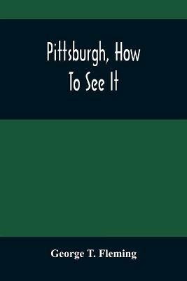 Pittsburgh, How To See It: A Complete, Reliable Guide Book With Illustrations, The Latest Map And Complete Index - George T Fleming - cover