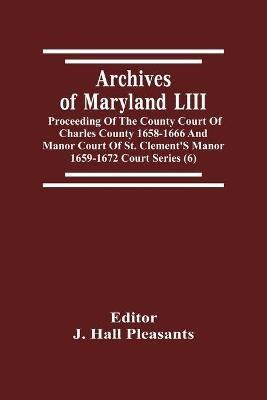 Archives Of Maryland LIII; Proceeding Of The County Court Of Charles County 1658-1666 And Manor Court Of St. Clement'S Manor 1659-1672 Court Series (6) - cover