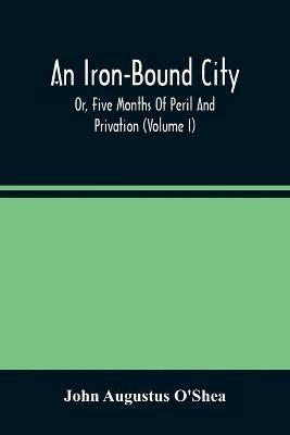 An Iron-Bound City; Or, Five Months Of Peril And Privation (Volume I) - John Augustus O'Shea - cover