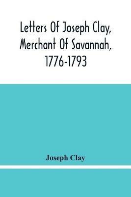 Letters Of Joseph Clay, Merchant Of Savannah, 1776-1793, And A List Of Ships And Vessels Entered At The Port Of Savannah, For May 1765, 1766 And 1767 - Joseph Clay - cover