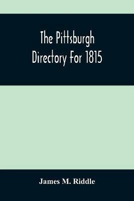 The Pittsburgh Directory For 1815; Containing The Names, Professions And Residence Of The Heads Of Families And Persons In Business, In The Borough Of Pittsburgh, With An Appendix Containing A Variety Of Useful Information - James M Riddle - cover