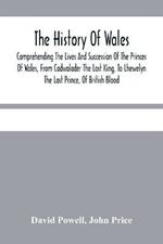 The History Of Wales.: Comprehending The Lives And Succession Of The Princes Of Wales, From Cadwalader The Last King, To Lhewelyn The Last Prince, Of British Blood.: With A Short Account Of The Affairs Of Wales, Under The Kings Of England.