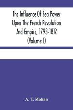 The Influence Of Sea Power Upon The French Revolution And Empire, 1793-1812 (Volume I)