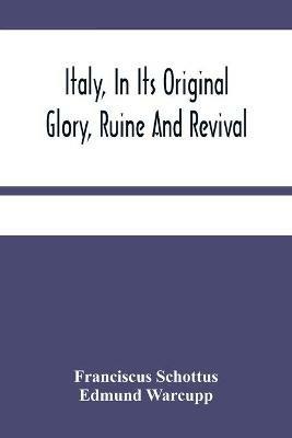 Italy, In Its Original Glory, Ruine And Revival: Being An Exact Survey Of The Whole Geography, And History Of That Famous Country: With The Adjacent Islands Of Sicily, Malta, &C.: And Whatever Is Remarkable In Rome (The Mistress Of The World) And All Those Towns And Territories, Mentioned In Antient And - Franciscus Schottus - cover