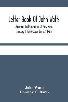 Letter Book Of John Watts: Merchant And Councillor Of New York, January 1, 1762-December 22, 1765 - John Watts,Dorothy C Barck - cover