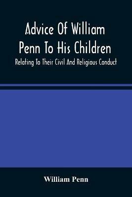 Advice Of William Penn To His Children: Relating To Their Civil And Religious Conduct - William Penn - cover