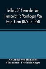Letters Of Alexander Von Humboldt To Varnhagen Von Ense. From 1827 To 1858. With Extracts From Varnhagen'S Diaries, And Letters Of Varnhagen And Others To Humboldt