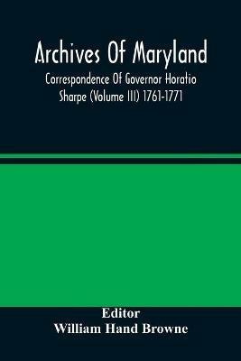 Archives Of Maryland; Correspondence Of Governor Horatio Sharpe (Volume III) 1761-1771 - cover