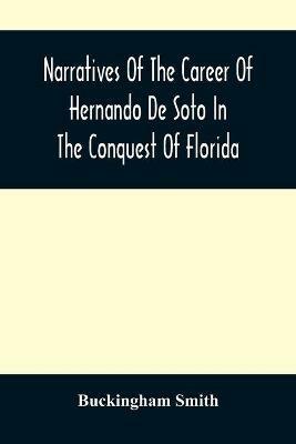 Narratives Of The Career Of Hernando De Soto In The Conquest Of Florida: As Told By A Knight Of Elvas, And In A Relation By Luys Hernandez De Biedma Factor Of The Expedition - Buckingham Smith - cover
