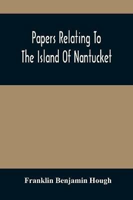 Papers Relating To The Island Of Nantucket: With Documents Relating To The Original Settlement Of That Island, Martha'S Vineyard, And Other Islands Adjacent, Known As Dukes County, While Under The Colony Of New York; Compiled From Official Records In The Office Of The Secretary Of State At Albany, N - Franklin Benjamin Hough - cover