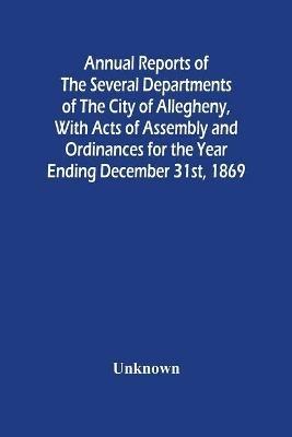 Annual Reports Of The Several Departments Of The City Of Allegheny, With Acts Of Assembly And Ordinances For The Year Ending December 31St, 1869 - cover