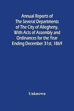 Annual Reports Of The Several Departments Of The City Of Allegheny, With Acts Of Assembly And Ordinances For The Year Ending December 31St, 1869