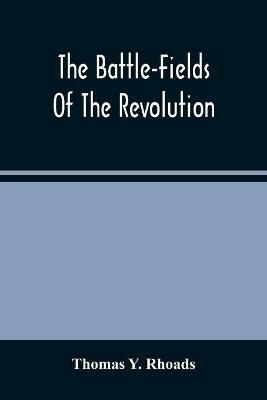 The Battle-Fields Of The Revolution: Comprising Descriptions Of The Principal Battles, Sieges, And Other Events Of The War Of Independence: Interspersed With Characteristic Anecdotes - Thomas Y Rhoads - cover