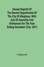 Annual Reports Of The Several Departments Of The City Of Allegheny, With Acts Of Assembly And Ordinances For The Year Ending December 31St, 1872