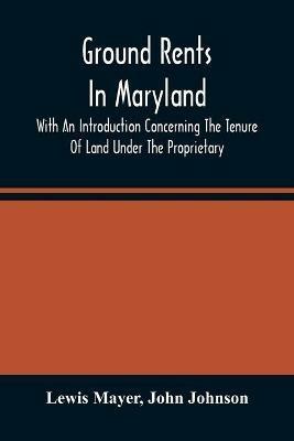 Ground Rents In Maryland; With An Introduction Concerning The Tenure Of Land Under The Proprietary - Lewis Mayer,John Johnson - cover