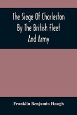 The Siege Of Charleston By The British Fleet And Army, Under The Command Of Admiral Arbuthnot And Sir Henry Clinton, Which Terminated With The Surrender Of That Place On The 12Th Of May, 1780