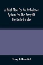 A Brief Plea For An Ambulance System For The Army Of The United States, As Drawn From The Extra Sufferings Of The Late Lieut. Bowditch And A Wounded Comrade