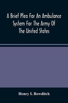 A Brief Plea For An Ambulance System For The Army Of The United States, As Drawn From The Extra Sufferings Of The Late Lieut. Bowditch And A Wounded Comrade - Henry I Bowditch - cover