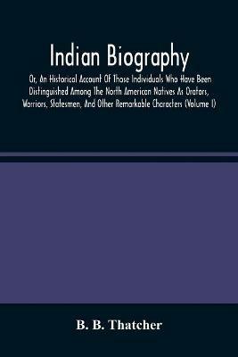 Indian Biography, Or, An Historical Account Of Those Individuals Who Have Been Distinguished Among The North American Natives As Orators, Warriors, Statesmen, And Other Remarkable Characters (Volume I) - B B Thatcher - cover