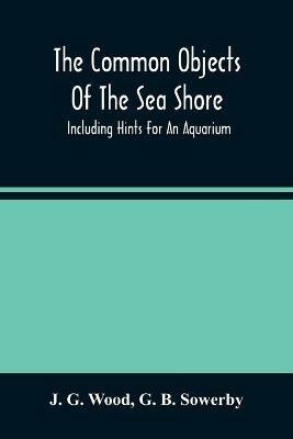 The Common Objects Of The Sea Shore: Including Hints For An Aquarium - J G Wood,G B Sowerby - cover