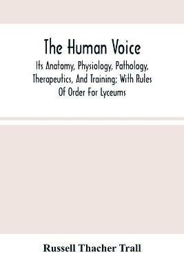 The Human Voice; Its Anatomy, Physiology, Pathology, Therapeutics, And Training; With Rules Of Order For Lyceums - Russell Thacher Trall - cover