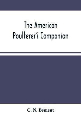 The American Poulterer'S Companion: A Practical Treatise On The Breeding, Rearing, Fattening, And General Management Of The Various Species Of Domestic Poultry,: With Illustrations, And Portraits Of Fowls Taken From Life - C N Bement - cover