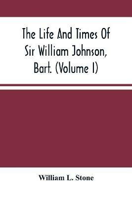 The Life And Times Of Sir William Johnson, Bart. (Volume I) - William L Stone - cover