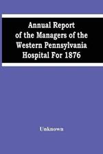 Annual Report Of The Managers Of The Western Pennsylvania Hospital For 1876