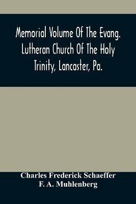 Memorial Volume Of The Evang. Lutheran Church Of The Holy Trinity, Lancaster, Pa.: Discourses Delivered On The Occasion Of The Centenary Jubilee - Charles Frederick Schaeffer,F A Muhlenberg - cover