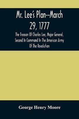 Mr. Lee'S Plan--March 29, 1777: The Treason Of Charles Lee, Major General, Second In Command In The American Army Of The Revolution - George Henry Moore - cover