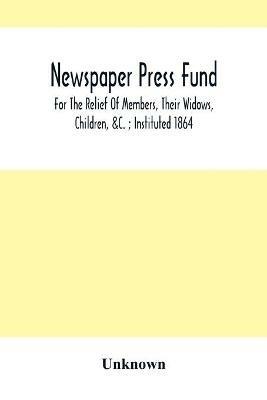 Newspaper Press Fund; For The Relief Of Members, Their Widows, Children,   Instituted 1864 - cover