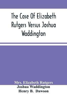 The Case Of Elizabeth Rutgers Versus Joshua Waddington: Determined In The Mayor'S Court, In The City Of New York, August 7, 1786 - Elizabeth Rutgers,Joshua Waddington - cover