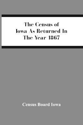 The Census Of Iowa As Returned In The Year 1867 - Census Board Iowa - cover
