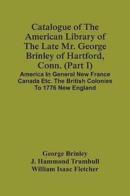 Catalogue Of The American Library Of The Late Mr. George Brinley Of Hartford, Conn. (Part I) America In General New France Canada Etc. The British Colonies To 1776 New England - George Brinley - cover