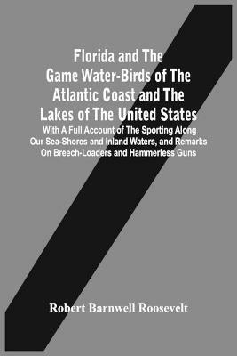 Florida And The Game Water-Birds Of The Atlantic Coast And The Lakes Of The United States: With A Full Account Of The Sporting Along Our Sea-Shores And Inland Waters, And Remarks On Breech-Loaders And Hammerless Guns - Robert Barnwell Roosevelt - cover