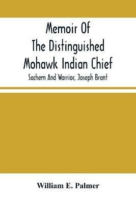 Memoir Of The Distinguished Mohawk Indian Chief, Sachem And Warrior, Capt. Joseph Brant; Compiled From The Most Reliable And Authentic Records; Including A Brief History Of, The Principal Events Of His Life, With An Appendix. - William E Palmer - cover