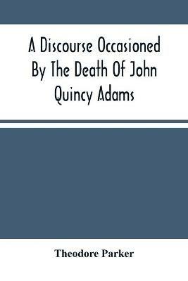 A Discourse Occasioned By The Death Of John Quincy Adams: Delivered At The Melodeon In Boston, March 5, 1848 - Theodore Parker - cover
