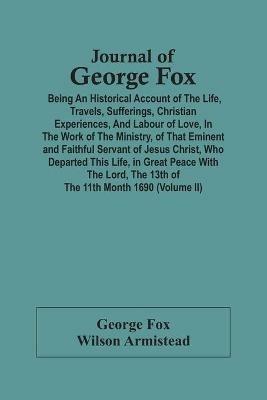 Journal Of George Fox; Being An Historical Account Of The Life, Travels, Sufferings, Christian Experiences, And Labour Of Love, In The Work Of The Ministry, Of That Eminent And Faithful Servant Of Jesus Christ, Who Departed This Life, In Great Peace With T - George Fox,Wilson Armistead - cover