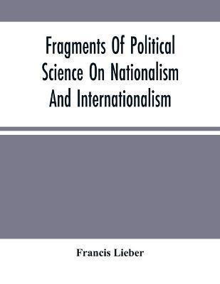 Fragments Of Political Science On Nationalism And Internationalism - Francis Lieber - cover