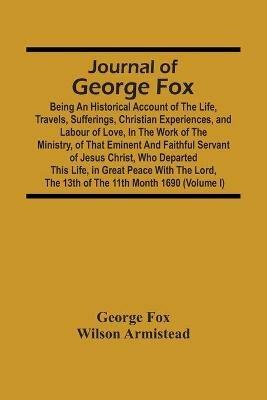Journal Of George Fox; Being An Historical Account Of The Life, Travels, Sufferings, Christian Experiences, And Labour Of Love, In The Work Of The Ministry, Of That Eminent And Faithful Servant Of Jesus Christ, Who Departed This Life, In Great Peace With T - George Fox,Wilson Armistead - cover