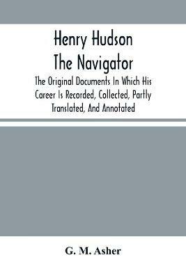 Henry Hudson The Navigator: The Original Documents In Which His Career Is Recorded, Collected, Partly Translated, And Annotated - G M Asher - cover