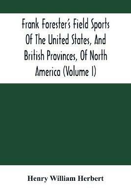 Frank Forester'S Field Sports Of The United States, And British Provinces, Of North America (Volume I) - Henry William Herbert - cover