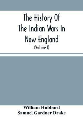 The History Of The Indian Wars In New England: From The First Settlement To The Termination Of The War With King Philip In 1677 (Volume I) - William Hubbard,Samuel Gardner Drake - cover