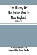 The History Of The Indian Wars In New England: From The First Settlement To The Termination Of The War With King Philip In 1677 (Volume I)