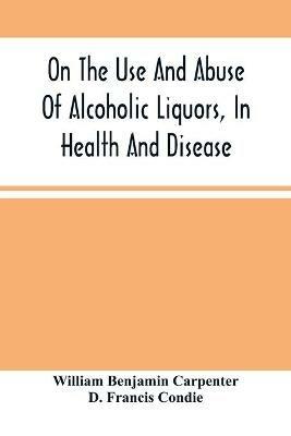 On The Use And Abuse Of Alcoholic Liquors, In Health And Disease - William Benjamin Carpenter - cover
