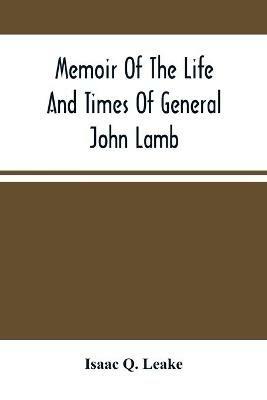 Memoir Of The Life And Times Of General John Lamb: An Officer Of The Revolution, Who Commanded The Post At West Point At The Time Of Arnold'S Defection, And His Correspondence With Washington, Clinton, Patrick Henry, And Other Distinguished Men Of His Time - Isaac Q Leake - cover