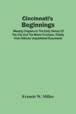 Cincinnati'S Beginnings: Missing Chapters In The Early History Of The City And The Miami Purchase, Chiefly From Hitherto Unpublished Documents - Francis W Miller - cover